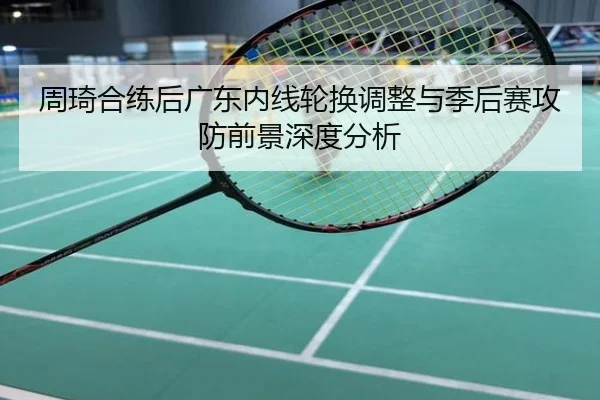 周琦合练后广东内线轮换调整与季后赛攻防前景深度分析