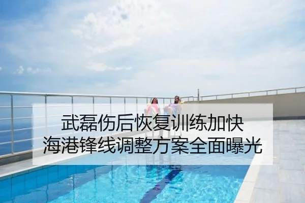 武磊伤后恢复训练加快 海港锋线调整方案全面曝光