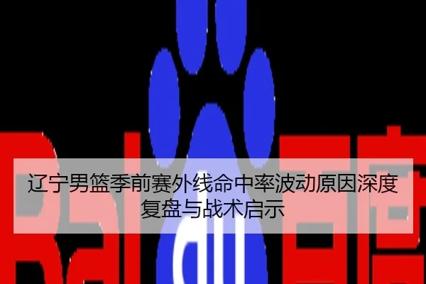 辽宁男篮季前赛外线命中率波动原因深度复盘与战术启示