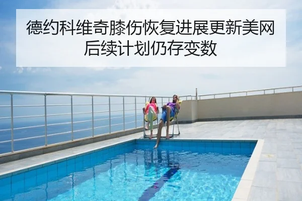德约科维奇膝伤恢复进展更新美网后续计划仍存变数