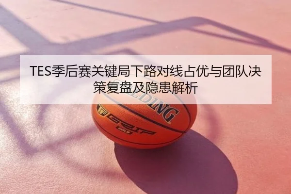 TES季后赛关键局下路对线占优与团队决策复盘及隐患解析