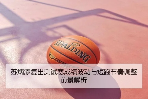 苏炳添复出测试赛成绩波动与短跑节奏调整前景解析