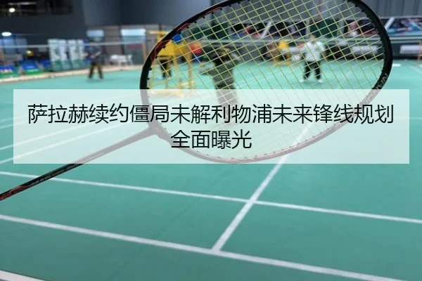 萨拉赫续约僵局未解利物浦未来锋线规划全面曝光